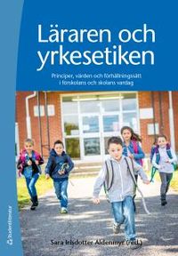 Läraren och yrkesetiken : principer, värden och förhållningssätt i förskolans och skolans vardag; Sara Irisdotter Alvenmyr; 2018