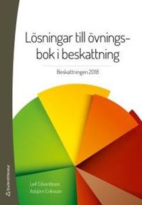 Lösningar till övningsbok i beskattning : beskattningen 2018; Leif Edvardsson, Asbjörn Eriksson; 2018