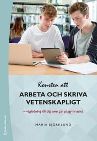 Konsten att arbeta och skriva vetenskapligt - Vägledning till dig som går på gymnasiet; Maria Björklund; 2019
