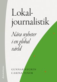 Lokaljournalistik - Nära nyheter i en global värld; Gunnar Nygren, Carina Tenor; 2020