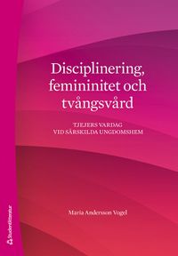 Disciplinering, femininitet och tvångsvård : tjejers vardag vid särskilda ungdomshem; Maria Andersson Vogel; 2020