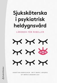 Sjuksköterska i psykiatrisk heldygnsvård : lärobok för rebeller; Sebastian Gabrielsson, Britt-Marie Lindgren, Git-Marie Ejneborn Looi; 2023