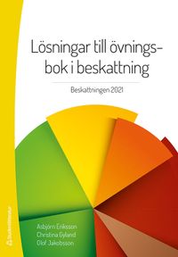 Lösningar till övningsbok i beskattning : beskattningen 2021; Asbjörn Eriksson, Christina Gyland, Olof Jakobsson; 2021