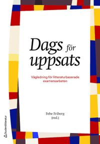 Dags för uppsats : vägledning för litteraturbaserade examensarbeten; Febe Friberg, Elisabeth Dahlborg, Kerstin Segesten, Linda Östlundh; 2022