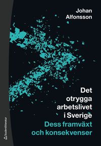 Det otrygga arbetslivet i Sverige : dess framväxt och konsekvenser; Johan Alfonsson; 2022