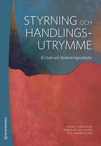 Styrning och handlingsutrymme - En bok om förändringsarbete; Hans Lindgren, Gunnar Gillberg, Pia Andersson; 2023