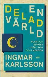 En delad värld: Islam och Europa, i går, idag och imorgon; Ingmar Karlsson; 2010