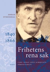 Frihetens rena sak: Carl Jonas Love Almqvists författarliv 1840-1866; Johan Svedjedal; 2013