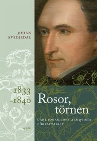 Rosor, törnen: Carl Jonas Love Almqvists författarliv 1833-1840; Johan Svedjedal; 2012