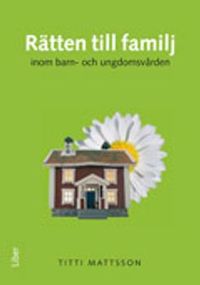 Rätten till familj inom barn- och ungdomsvården; Titti Mattsson; 2010