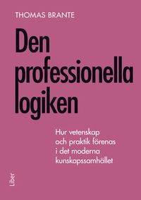 Den professionella logiken : hur vetenskap och praktik förenas i det moderna kunskapssamhället; Thomas Brante; 2014