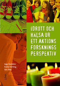 Idrott och hälsa ur ett aktionsforskningsperspektiv; Inger Karlefors, Tom Tiller, Krister Hertting; 2016