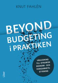 Beyond Budgeting i praktiken : vägledning till dynamisk ekonomi- och verksamhetsstyrning; Knut Fahlén; 2016