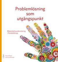 Problemlösning som utgångspunkt : matematikundervisning i förskoleklass; Hanna Palmér, Jorryt van Bommel; 2016