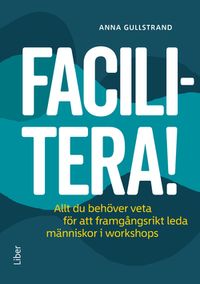 Facilitera! : allt du behöver veta för att framgångsrikt leda människor i workshops; Anna Gullstrand; 2020