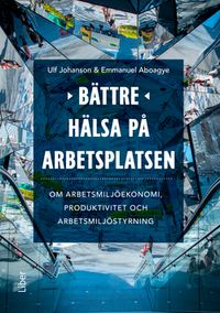 Bättre hälsa på arbetsplatsen : om arbetsmiljöekonomi, produktivitet och arbetsmiljöstyrning; Ulf Johanson, Emmanuel Aboagye; 2020