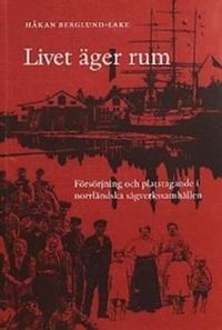 Livet äger rum : försörjning och platstagande i norrländska sågverkssamhällen; Håkan Berglund-Lake; 2001
