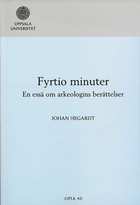 Fyrtio minuter : en essä om arkeologins berättelser; Johan Hegardt; 2007