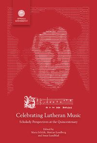 Celebrating Lutheran Music: Scholarly Perspectives at the Quincentenary; Maria Schildt, Mattias Lundberg, Jonas Lundblad; 2019