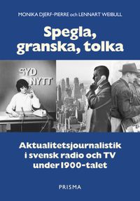 Spegla, granska, tolka : Aktualitetsjournalistik i svensk radio och TV under 1900-talet; Monika Djerf-Pierre, Lennart Weibull; 2001