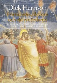 Förrädaren, skökan och självmördaren : historien om Judas Iskariot, Maria Magdalena, Pontius Pilatus och Josef av Arimataia; Dick Harrison; 2005