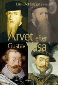 Arvet efter Gustav Vasa : En berättelse om fyra kungar och ett rike; Lars-Olof Larsson; 2006