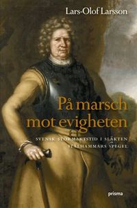 På marsch mot evigheten : svensk stormaktstid i släkten Stålhammars spegel; Lars-Olof Larsson; 2007