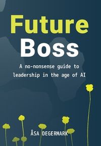 Future Boss : a no-nonsense guide to leadership in times of AI; Åsa Degermark; 2020