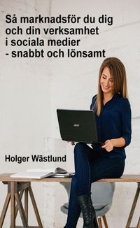 Så marknadsför du dig och din verksamhet i sociala medier - snabbt och lönsamt; Holger Wästlund; 2021