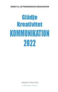 Glädje kreativitet kommunikation 2022 : vägen till en framgångsrik organisation; EvaMarie Törnström; 2022