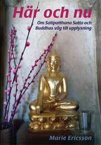 Här och nu : om Satipatthana Sutta och Buddhas väg till upplysning; Marie Ericsson; 2021