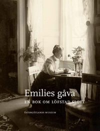 Emilies gåva : en bok om Löfstad slott; Maria Gärdeman, Birgitta Meurling, Maria Nordeman, Tova Sylvan, Peter Ullgren; 2022