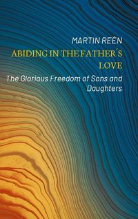 Abiding in the Father´s love : the glorious freedom of sons and daughters; Martin Reèn; 2022