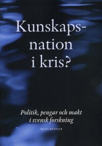 Kunskapsnation i kris? : politik, pengar och makt i svensk forskning; Mats Benner; 2008