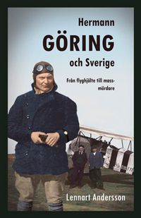 Hermann Göring och Sverige : från flyghjälte till massmördare; Lennart Andersson; 2014