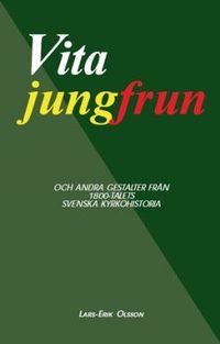 Vita jungfrun : och andra gestalter från 1800-talets svenska kyrkohistoria; Lars-Erik Olsson; 2009
