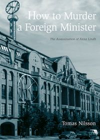 How to Murder a Foreign Minister : the Assassination of Anna Lindh; Tomas Nilsson; 2016