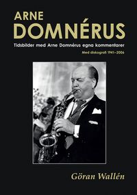 Arne Domnérus : tidsbilder med Arne Domnérus egna kommentarer - med diskografi 1941-2006; Göran Wallén; 2016