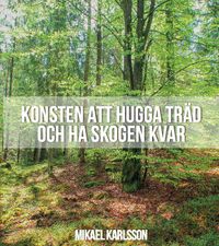 Konsten att hugga träd och ha skogen kvar; Mikael Karlsson; 2017