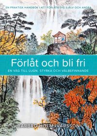 Förlåt och bli fri : en väg till lugn, styrka och välbefinnande; Barbro Holm Ivarsson; 2018