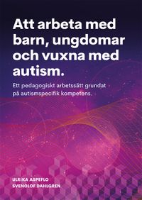 Att arbeta med barn, ungdomar och vuxna med autism : ett pedagogiskt arbetssätt grundat på autismspecifik kompetens; Ulrika Aspeflo, SvenOlof Dahlgren; 2018
