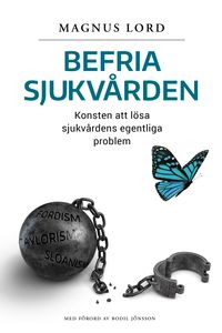 Befria sjukvården: Konsten att lösa sjukvårdens egentliga problem; Magnus Lord; 2019