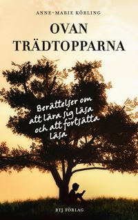 Ovan trädtopparna : berättelser om att lära sig läsa och fortsätta läsa; Anne-Marie Körling; 2016