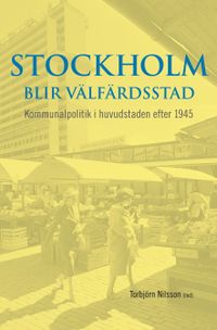 Stockholm blir välfärdsstad : kommunalpolitik i huvudstaden efter 1945; Torbjörn Nilsson; 2011