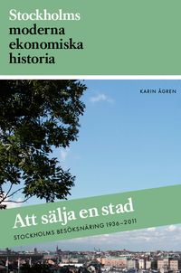 Att sälja en stad : Stockholms besöksnäring 1936-2011; Karin Ågren; 2013