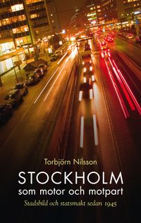 Stockholm som motor och motpart : stadsbild och stadsmakt sedan 1945; Torbjörn Nilsson; 2013