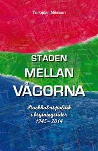 Staden mellan vågorna : Stockholmspolitik i brytningstider 1945-2014; Torbjörn Nilsson; 2014