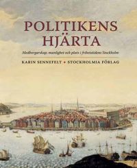 Politikens hjärta: medborgarskap, manlighet och plats i frihetstidens Stockholm; Karin Sennefelt; 2015