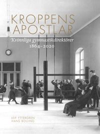 Kroppens apostlar : kvinnliga gymnastikdirektörer 1864-2020; Leif Yttergren, Hans Bolling; 2022