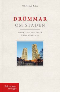 Drömmar om staden : visioner om Stockholm under hundra år; Ulrika Sax; 2024